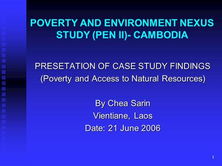 1 POVERTY AND ENVIRONMENT NEXUS STUDY (PEN II)- CAMBODIA PRESETATION OF CASE STUDY FINDINGS (Poverty and Access to Natural Resources) By Chea Sarin Vientiane,