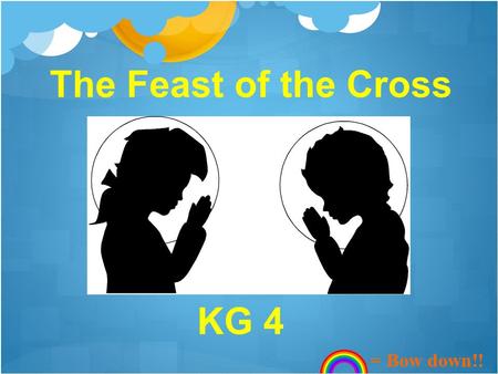 The Feast of the Cross KG 4 = Bow down!!. In the name of the Father, and the Son, and the Holy Spirit, one God. Amen. Kyrie eleison, Lord have mercy,