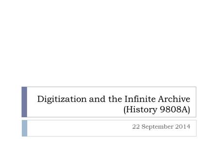 Digitization and the Infinite Archive (History 9808A) 22 September 2014.