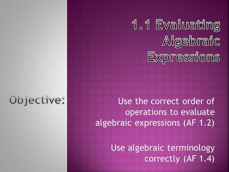 Use the correct order of operations to evaluate algebraic expressions (AF 1.2) Use algebraic terminology correctly (AF 1.4)