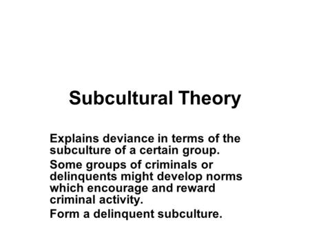 Subcultural Theory Explains deviance in terms of the subculture of a certain group. Some groups of criminals or delinquents might develop norms which encourage.