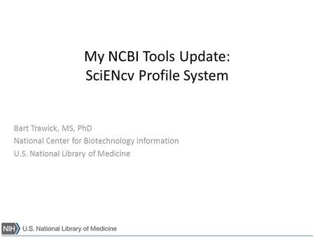 My NCBI Tools Update: SciENcv Profile System Bart Trawick, MS, PhD National Center for Biotechnology Information U.S. National Library of Medicine.