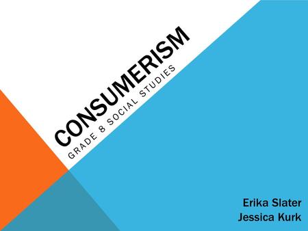CONSUMERISM GRADE 8 SOCIAL STUDIES Erika Slater Jessica Kurk.