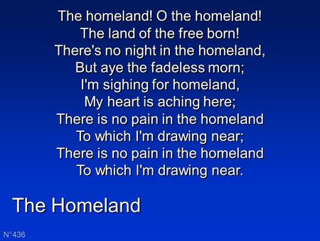 The Homeland N°436 The homeland! O the homeland! The land of the free born! There's no night in the homeland, But aye the fadeless morn; I'm sighing for.