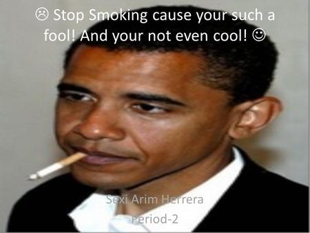  Stop Smoking cause your such a fool! And your not even cool! Sexi Arim Herrera Period-2.