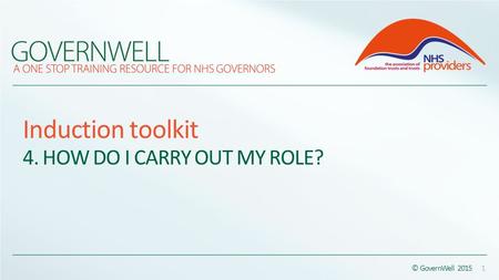 Induction toolkit 4. HOW DO I CARRY OUT MY ROLE? © GovernWell 2015 1.