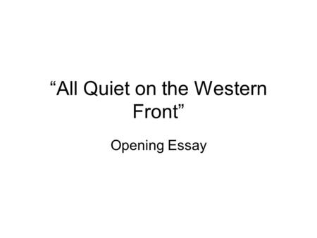 “All Quiet on the Western Front” Opening Essay. First… Before you start this essay you should remind yourself what happens in Chapters One and Two of.