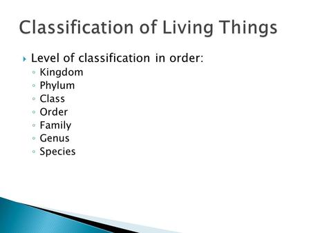  Level of classification in order: ◦ Kingdom ◦ Phylum ◦ Class ◦ Order ◦ Family ◦ Genus ◦ Species.