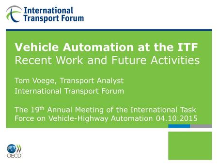 Vehicle Automation at the ITF Recent Work and Future Activities Tom Voege, Transport Analyst International Transport Forum The 19 th Annual Meeting of.