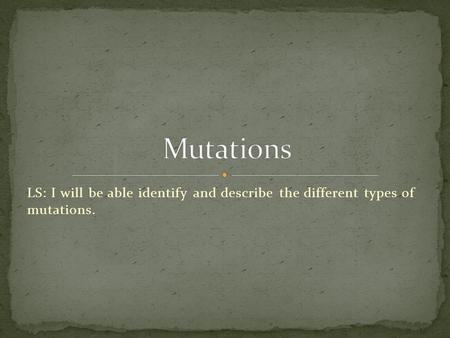 LS: I will be able identify and describe the different types of mutations.