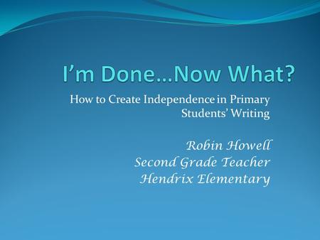 How to Create Independence in Primary Students’ Writing Robin Howell Second Grade Teacher Hendrix Elementary.