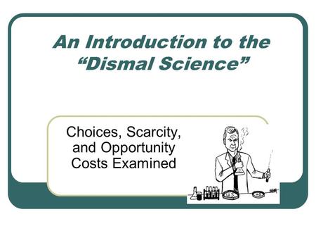 An Introduction to the “Dismal Science” Choices, Scarcity, and Opportunity Costs Examined.