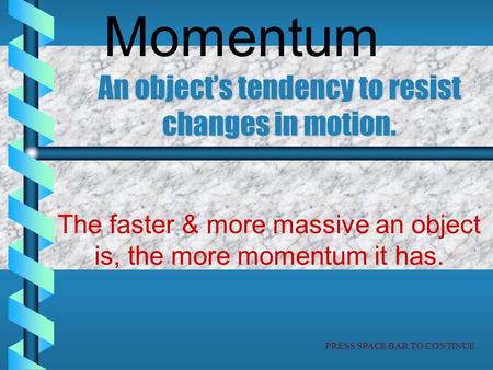 Momentum An object’s tendency to resist changes in motion. The faster & more massive an object is, the more momentum it has. PRESS SPACE BAR TO CONTINUE.