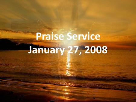 Praise Service January 27, 2008. Order of Service Pre-Service Pre-Service – Let the River Flow Welcome Welcome Worship Worship – Shine, Jesus Shine –