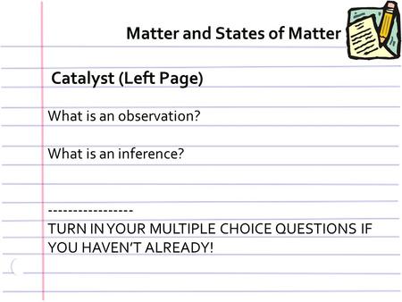 Catalyst (Left Page) What is an observation? What is an inference? ----------------- TURN IN YOUR MULTIPLE CHOICE QUESTIONS IF YOU HAVEN’T ALREADY! Matter.
