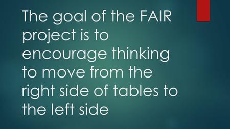 The goal of the FAIR project is to encourage thinking to move from the right side of tables to the left side.