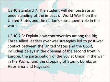 USHC Standard 7: The student will demonstrate an understanding of the impact of World War II on the United States and the nation’s subsequent role in the.