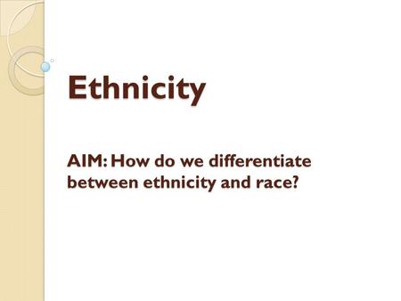 Ethnicity AIM: How do we differentiate between ethnicity and race?