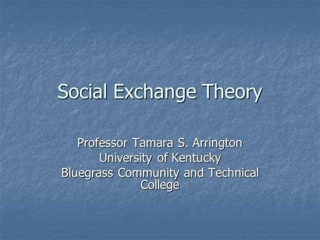 Social Exchange Theory Professor Tamara S. Arrington University of Kentucky Bluegrass Community and Technical College.