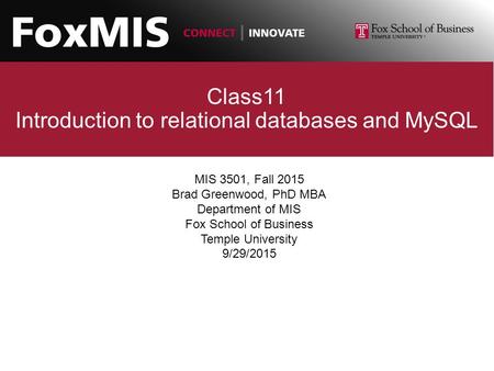 Class11 Introduction to relational databases and MySQL MIS 3501, Fall 2015 Brad Greenwood, PhD MBA Department of MIS Fox School of Business Temple University.