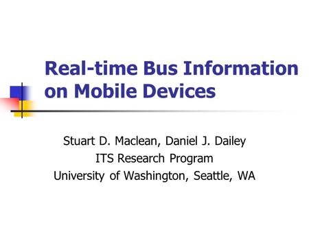 Real-time Bus Information on Mobile Devices Stuart D. Maclean, Daniel J. Dailey ITS Research Program University of Washington, Seattle, WA.
