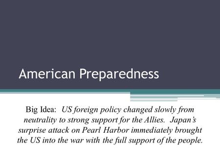 American Preparedness Unit 4 Lesson 3 Big Idea: US foreign policy changed slowly from neutrality to strong support for the Allies. Japan’s surprise attack.