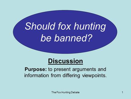The Fox Hunting Debate1 Discussion Purpose: to present arguments and information from differing viewpoints. Should fox hunting be banned?