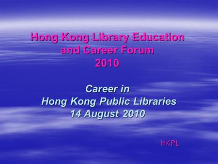 Hong Kong Library Education and Career Forum 2010 Career in Hong Kong Public Libraries 14 August 2010 HKPL.