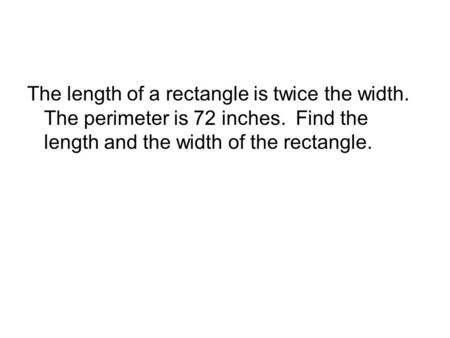The length of a rectangle is twice the width. The perimeter is 72 inches. Find the length and the width of the rectangle.