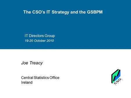 The CSO’s IT Strategy and the GSBPM IT Directors Group 19-20 October 2010 Joe Treacy Central Statistics Office Ireland.