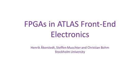 FPGAs in ATLAS Front-End Electronics Henrik Åkerstedt, Steffen Muschter and Christian Bohm Stockholm University.