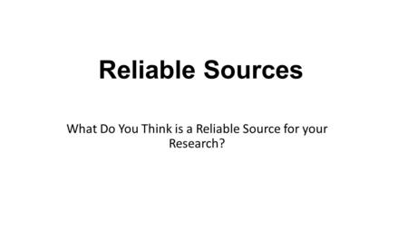 Reliable Sources What Do You Think is a Reliable Source for your Research?