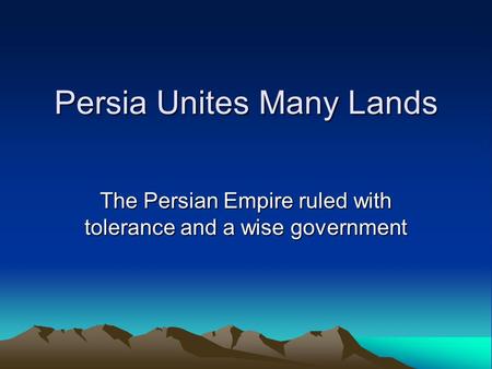 Persia Unites Many Lands The Persian Empire ruled with tolerance and a wise government.