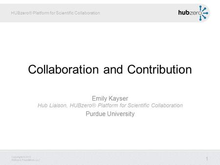 HUBzero® Platform for Scientific Collaboration Copyright © 2012 HUBzero Foundation, LLC Collaboration and Contribution Emily Kayser Hub Liaison, HUBzero®
