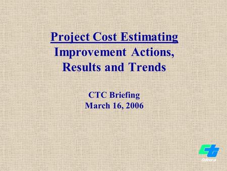 Project Cost Estimating Improvement Actions, Results and Trends CTC Briefing March 16, 2006.