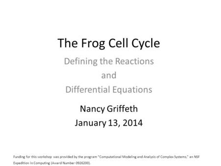 The Frog Cell Cycle Defining the Reactions and Differential Equations Nancy Griffeth January 13, 2014 Funding for this workshop was provided by the program.