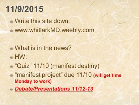 11/9/2015 Write this site down: www.whitlarkMD.weebly.com What is in the news? HW: “Quiz” 11/10 (manifest destiny) “manifest project” due 11/10 (will get.