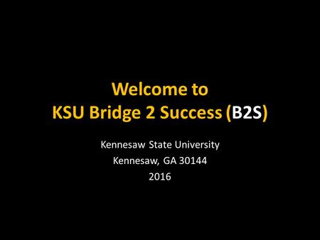 Welcome to KSU Bridge 2 Success (B2S) Kennesaw State University Kennesaw, GA 30144 2016.