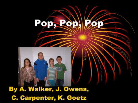 Pop, Pop, Pop By A. Walker, J. Owens, C. Carpenter, K. Goetz.