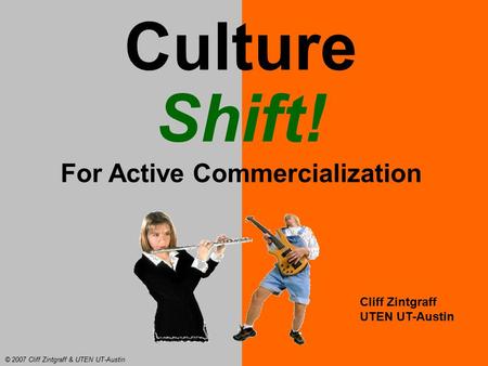 Culture Shift! For Active Commercialization Cliff Zintgraff UTEN UT-Austin © 2007 Cliff Zintgraff & UTEN UT-Austin.