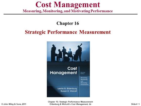 © John Wiley & Sons, 2011 Chapter 16: Strategic Performance Measurement Eldenburg & Wolcott’s Cost Management, 2eSlide # 1 Cost Management Measuring, Monitoring,