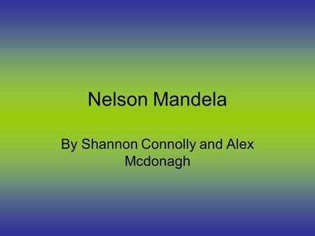 Nelson Mandela By Shannon Connolly and Alex Mcdonagh.