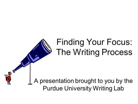 Finding Your Focus: The Writing Process A presentation brought to you by the Purdue University Writing Lab.
