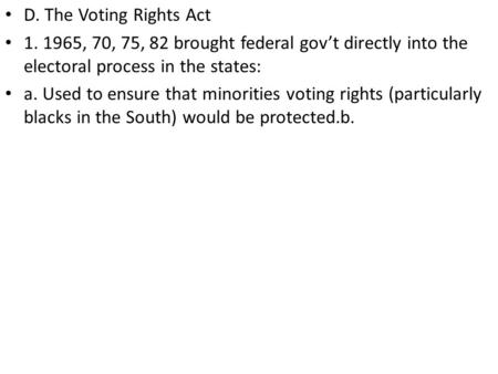 D. The Voting Rights Act 1. 1965, 70, 75, 82 brought federal gov’t directly into the electoral process in the states: a. Used to ensure that minorities.