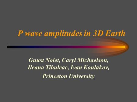 P wave amplitudes in 3D Earth Guust Nolet, Caryl Michaelson, Ileana Tibuleac, Ivan Koulakov, Princeton University.