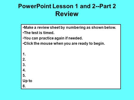 PowerPoint Lesson 1 and 2--Part 2 Review Make a review sheet by numbering as shown below. The test is timed. You can practice again if needed. Click the.