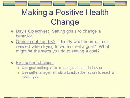 Making a Positive Health Change Day’s Objectives: Setting goals to change a behavior. Question of the day? Identify what information is needed when trying.