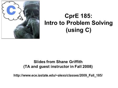 Slides from Shane Griffith (TA and guest instructor in Fall 2008)  CprE 185: Intro to Problem Solving.