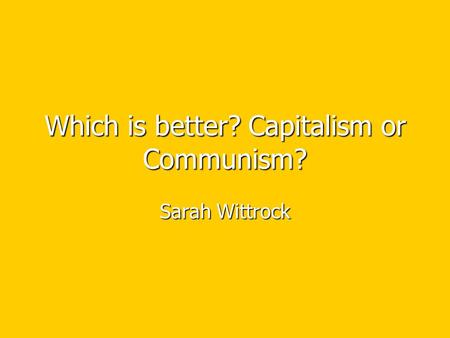 Which is better? Capitalism or Communism? Sarah Wittrock.