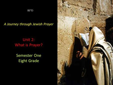 Unit 2: What is Prayer? A Journey through Jewish Prayer Unit 2: What is Prayer? Semester One Eight Grade BS”D.